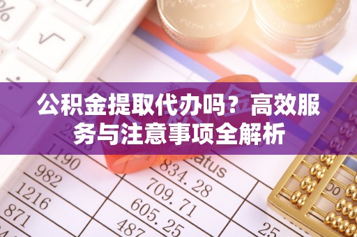 门源公积金提取代办吗？高效服务与注意事项全解析