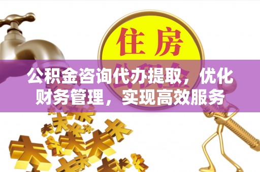 门源公积金咨询代办提取，优化财务管理，实现高效服务