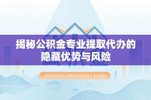 门源揭秘公积金专业提取代办的隐藏优势与风险