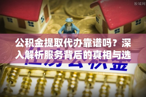 门源公积金提取代办靠谱吗？深入解析服务背后的真相与选择指南