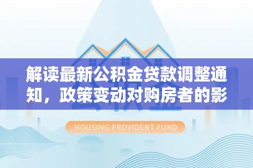 门源解读最新公积金贷款调整通知，政策变动对购房者的影响