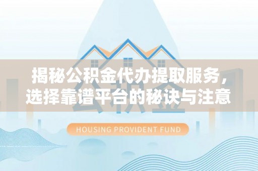 门源揭秘公积金代办提取服务，选择靠谱平台的秘诀与注意事项