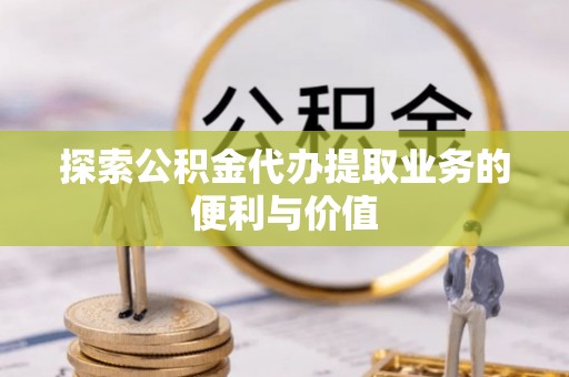 门源探索公积金代办提取业务的便利与价值