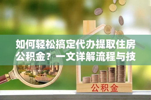 门源如何轻松搞定代办提取住房公积金？一文详解流程与技巧
