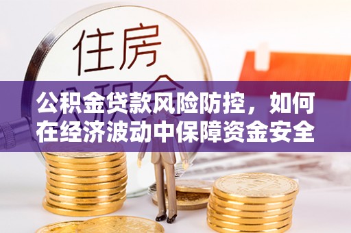 门源公积金贷款风险防控，如何在经济波动中保障资金安全