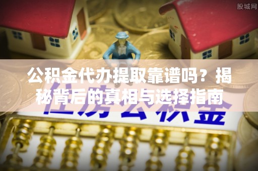 门源公积金代办提取靠谱吗？揭秘背后的真相与选择指南