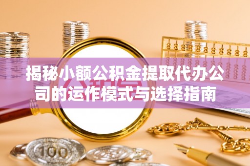 门源揭秘小额公积金提取代办公司的运作模式与选择指南