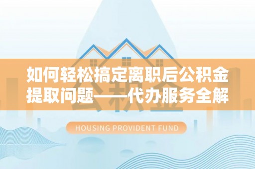 门源如何轻松搞定离职后公积金提取问题——代办服务全解析