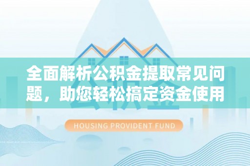 门源全面解析公积金提取常见问题，助您轻松搞定资金使用