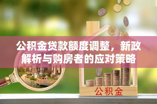 门源公积金贷款额度调整，新政解析与购房者的应对策略