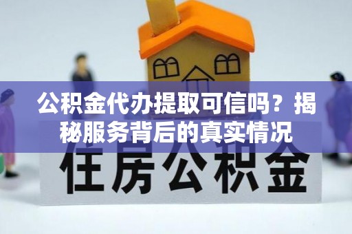 门源公积金代办提取可信吗？揭秘服务背后的真实情况