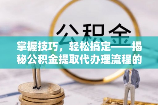 门源掌握技巧，轻松搞定——揭秘公积金提取代办理流程的关键步骤