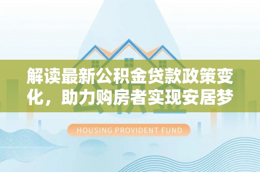 门源解读最新公积金贷款政策变化，助力购房者实现安居梦想