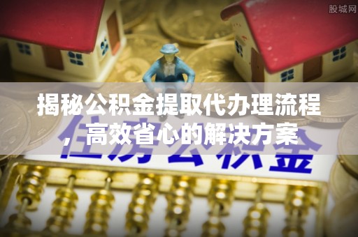 门源揭秘公积金提取代办理流程，高效省心的解决方案