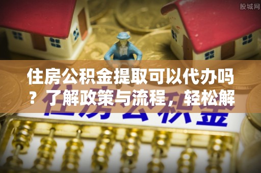 门源住房公积金提取可以代办吗？了解政策与流程，轻松解决疑惑