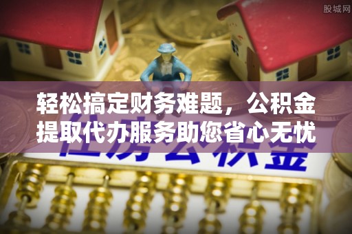 门源轻松搞定财务难题，公积金提取代办服务助您省心无忧