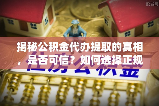 门源揭秘公积金代办提取的真相，是否可信？如何选择正规服务？