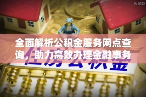 门源全面解析公积金服务网点查询，助力高效办理金融事务