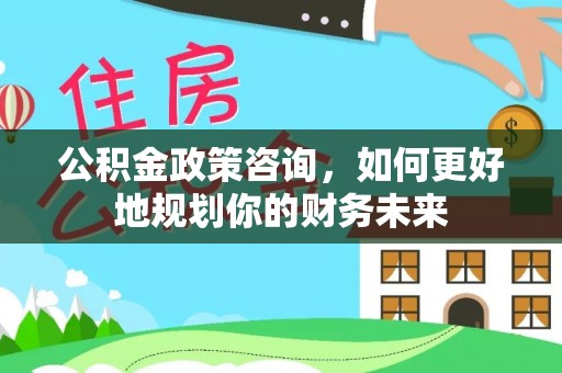 门源公积金政策咨询，如何更好地规划你的财务未来