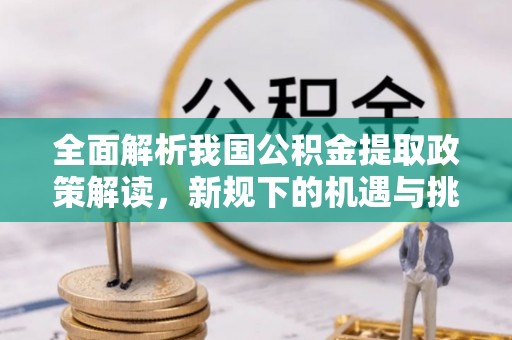 门源全面解析我国公积金提取政策解读，新规下的机遇与挑战