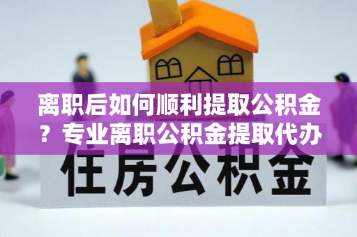 门源离职后如何顺利提取公积金？专业离职公积金提取代办服务指南