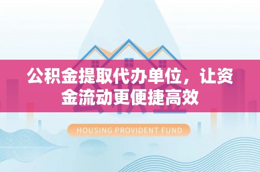 门源公积金提取代办单位，让资金流动更便捷高效