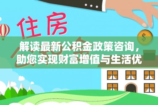 门源解读最新公积金政策咨询，助您实现财富增值与生活优化