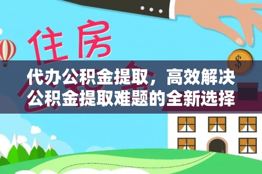 门源代办公积金提取，高效解决公积金提取难题的全新选择