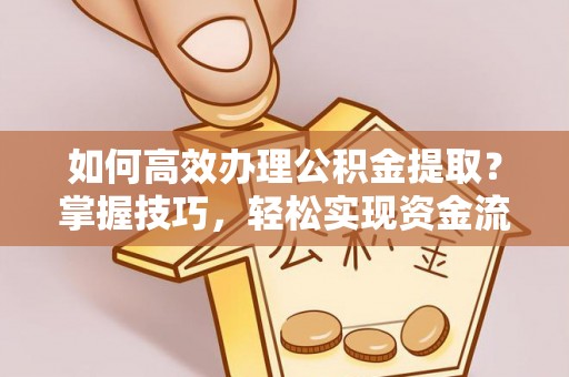 门源如何高效办理公积金提取？掌握技巧，轻松实现资金流动