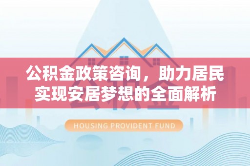门源公积金政策咨询，助力居民实现安居梦想的全面解析