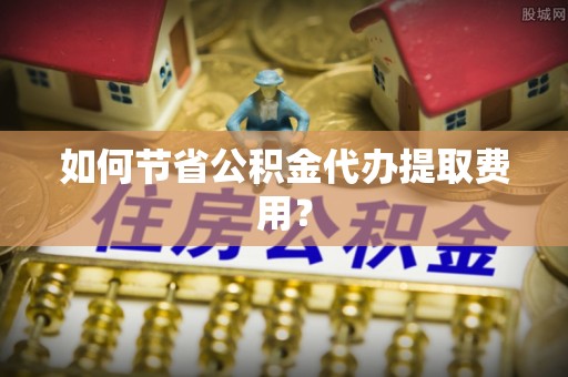 门源如何节省公积金代办提取费用？