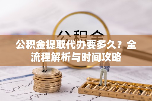 门源公积金提取代办要多久？全流程解析与时间攻略
