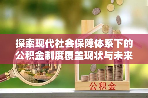 门源探索现代社会保障体系下的公积金制度覆盖现状与未来发展