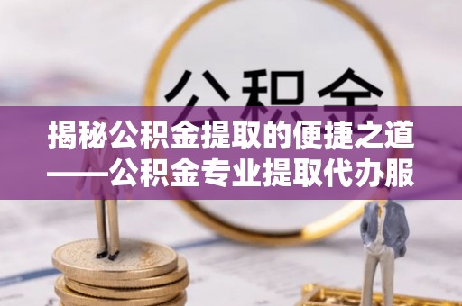 门源揭秘公积金提取的便捷之道——公积金专业提取代办服务解析