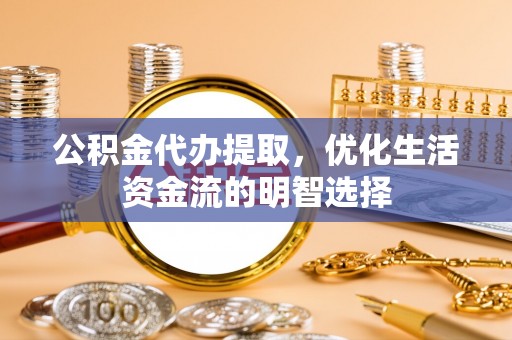 门源公积金代办提取，优化生活资金流的明智选择