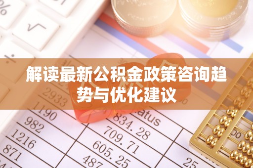 门源解读最新公积金政策咨询趋势与优化建议