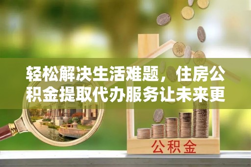 门源轻松解决生活难题，住房公积金提取代办服务让未来更安心