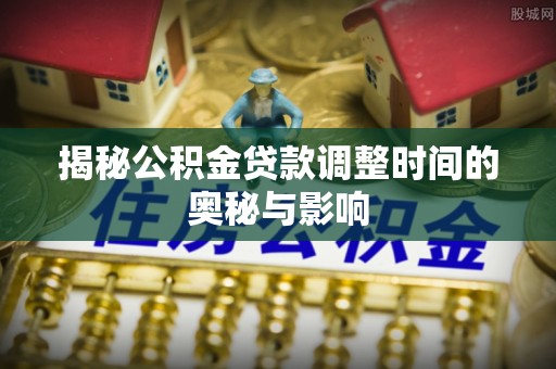 门源揭秘公积金贷款调整时间的奥秘与影响