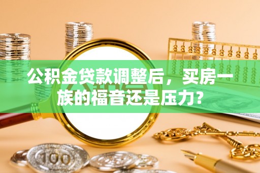 门源公积金贷款调整后，买房一族的福音还是压力？