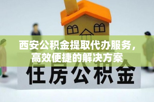 门源西安公积金提取代办服务，高效便捷的解决方案