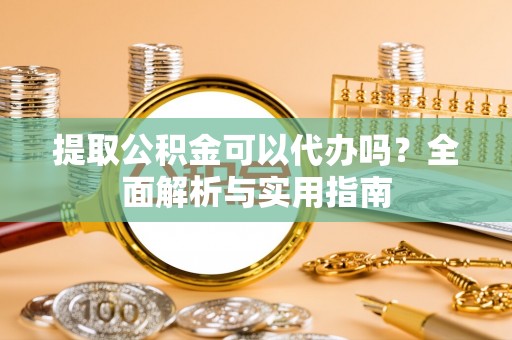 门源提取公积金可以代办吗？全面解析与实用指南