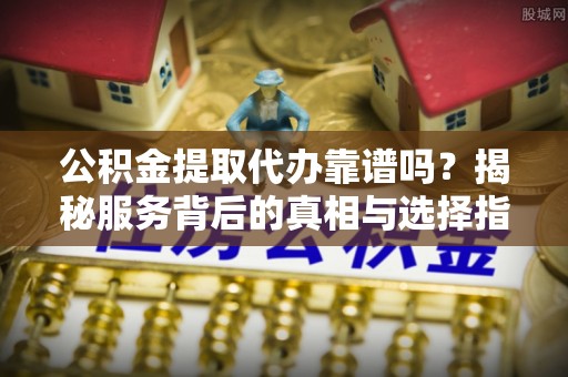 门源公积金提取代办靠谱吗？揭秘服务背后的真相与选择指南