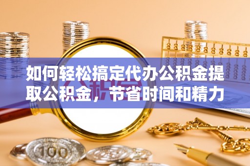 门源如何轻松搞定代办公积金提取公积金，节省时间和精力的秘密武器