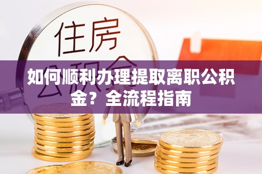 门源如何顺利办理提取离职公积金？全流程指南