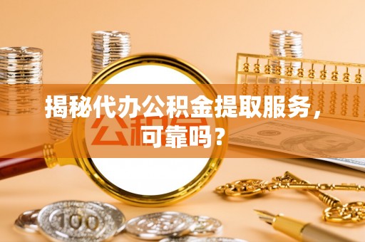 门源揭秘代办公积金提取服务，可靠吗？