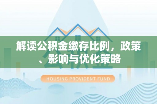 门源解读公积金缴存比例，政策、影响与优化策略