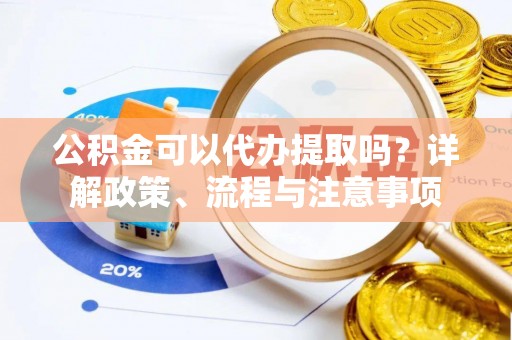 门源公积金可以代办提取吗？详解政策、流程与注意事项