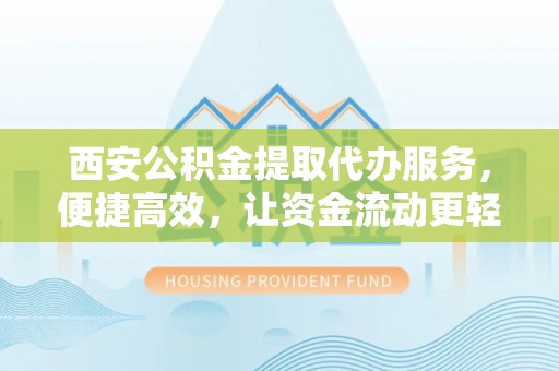 门源西安公积金提取代办服务，便捷高效，让资金流动更轻松