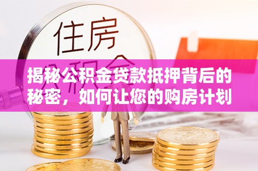 门源揭秘公积金贷款抵押背后的秘密，如何让您的购房计划更轻松？