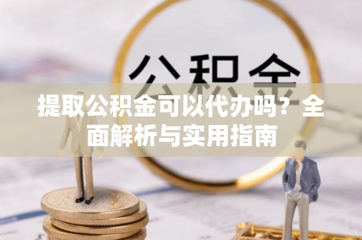 门源提取公积金可以代办吗？全面解析与实用指南